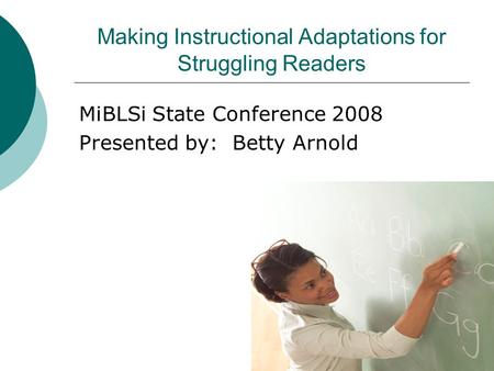 Making Instructional Adaptations for Struggling Readers MiBLSi State Conference 2008 Presented by: Betty Arnold.