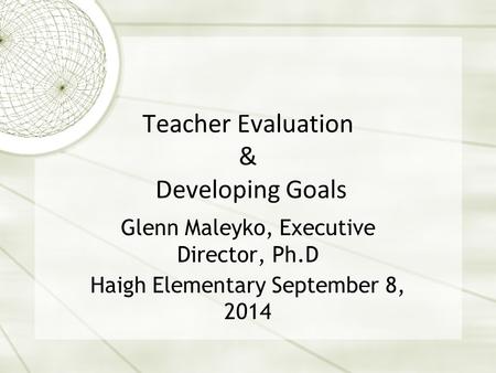 Teacher Evaluation & Developing Goals Glenn Maleyko, Executive Director, Ph.D Haigh Elementary September 8, 2014.