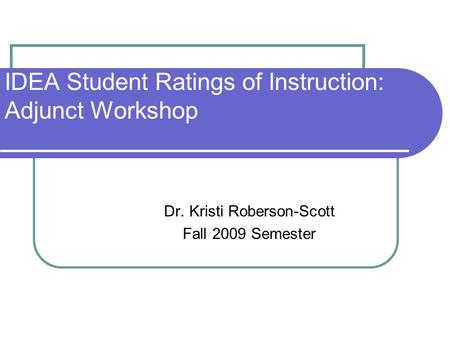 IDEA Student Ratings of Instruction: Adjunct Workshop Dr. Kristi Roberson-Scott Fall 2009 Semester.