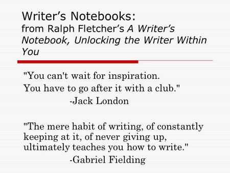 Writer’s Notebooks: from Ralph Fletcher’s A Writer’s Notebook, Unlocking the Writer Within You You can't wait for inspiration. You have to go after it.
