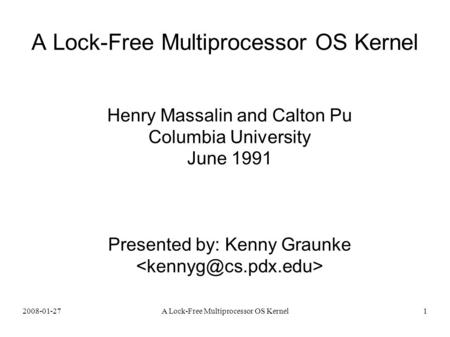 2008-01-27A Lock-Free Multiprocessor OS Kernel1 Henry Massalin and Calton Pu Columbia University June 1991 Presented by: Kenny Graunke.