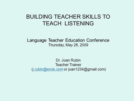 BUILDING TEACHER SKILLS TO TEACH LISTENING Language Teacher Education Conference Thursday, May 28, 2009 Dr. Joan Rubin Teacher Trainer