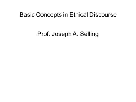 Basic Concepts in Ethical Discourse Prof. Joseph A. Selling.