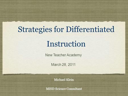 Strategies for Differentiated Instruction Michael Klein MISD Science Consultant Michael Klein MISD Science Consultant New Teacher Academy March 28, 2011.