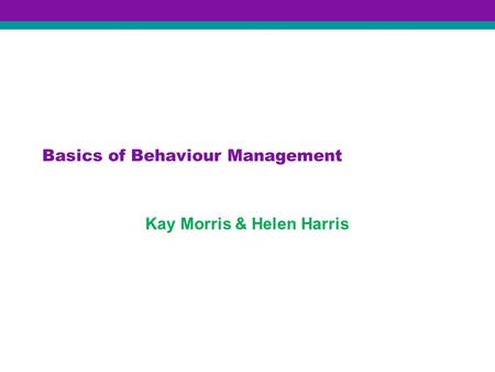 Basics of Behaviour Management Kay Morris & Helen Harris.