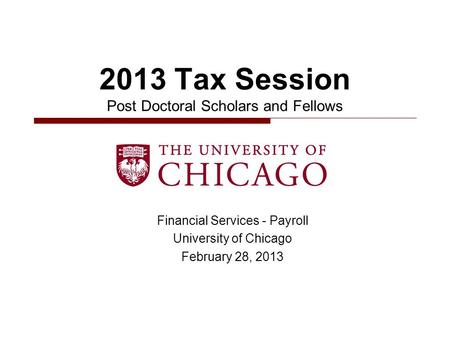 Financial Services - Payroll University of Chicago February 28, 2013 2013 Tax Session Post Doctoral Scholars and Fellows.