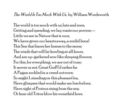 The World Is Too Much With Us, by William Wordsworth The world is too much with us; late and soon, Getting and spending, we lay waste our powers;— Little.