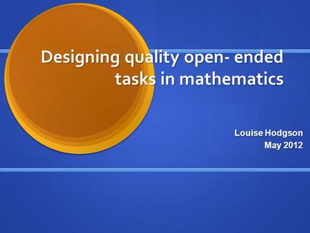 Designing quality open- ended tasks in mathematics Louise Hodgson May 2012.
