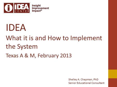 IDEA What it is and How to Implement the System Texas A & M, February 2013 Shelley A. Chapman, PhD Senior Educational Consultant.
