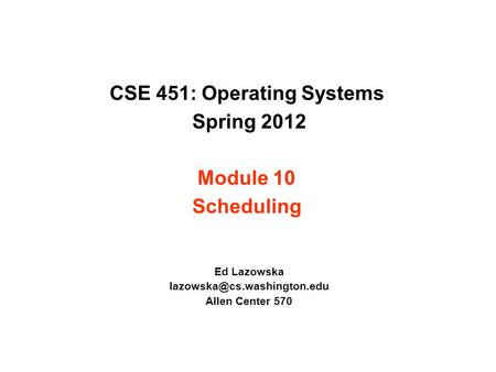 CSE 451: Operating Systems Spring 2012 Module 10 Scheduling Ed Lazowska Allen Center 570.