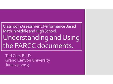 Classroom Assessment: Performance Based Math in Middle and High School. Understanding and Using the PARCC documents. Ted Coe, Ph.D. Grand Canyon University.