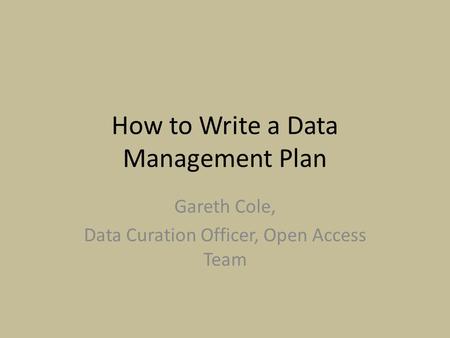 How to Write a Data Management Plan Gareth Cole, Data Curation Officer, Open Access Team.