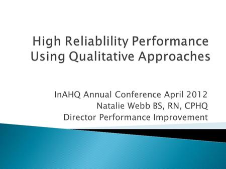 InAHQ Annual Conference April 2012 Natalie Webb BS, RN, CPHQ Director Performance Improvement.