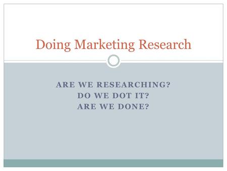 ARE WE RESEARCHING? DO WE DOT IT? ARE WE DONE? Doing Marketing Research.