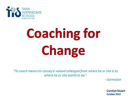 “To coach means to convey a valued colleague from where he or she is to where he or she wants to be.” - Garmston.