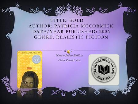 TITLE: SOLD AUTHOR: PATRICIA MCCORMICK DATE/YEAR PUBLISHED: 2006 GENRE: REALISTIC FICTION Name: Jaden Bellina Class Period: 4th.