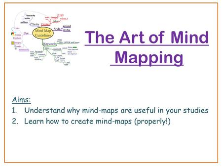 The Art of Mind Mapping Aims: 1.Understand why mind-maps are useful in your studies 2.Learn how to create mind-maps (properly!)
