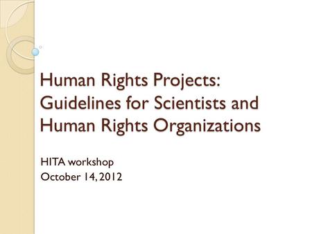 Human Rights Projects: Guidelines for Scientists and Human Rights Organizations HITA workshop October 14, 2012.