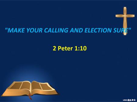 MAKE YOUR CALLING AND ELECTION SURE 2 Peter 1:10.
