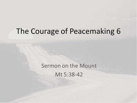 The Courage of Peacemaking 6 Sermon on the Mount Mt 5:38-42.