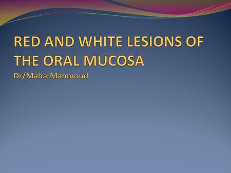 RED AND WHITE LESIONS OF THE ORAL MUCOSA Dr/Maha Mahmoud