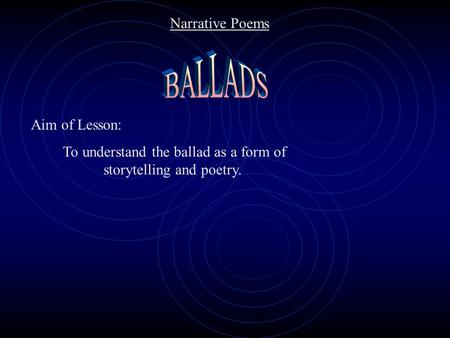 Narrative Poems Aim of Lesson: To understand the ballad as a form of storytelling and poetry.