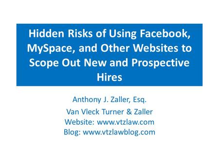 Hidden Risks of Using Facebook, MySpace, and Other Websites to Scope Out New and Prospective Hires Anthony J. Zaller, Esq. Van Vleck Turner & Zaller Website: