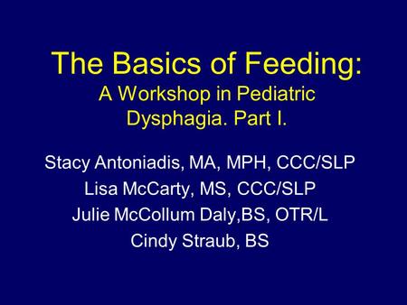 The Basics of Feeding: A Workshop in Pediatric Dysphagia. Part I. Stacy Antoniadis, MA, MPH, CCC/SLP Lisa McCarty, MS, CCC/SLP Julie McCollum Daly,BS,