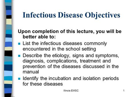 Illinois EMSC1 Infectious Disease Objectives Upon completion of this lecture, you will be better able to: n List the infectious diseases commonly encountered.