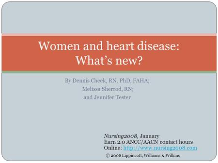 By Dennis Cheek, RN, PhD, FAHA; Melissa Sherrod, RN; and Jennifer Tester Women and heart disease: What’s new? Nursing2008, January Earn 2.0 ANCC/AACN contact.