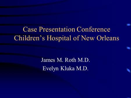 Case Presentation Conference Children’s Hospital of New Orleans James M. Roth M.D. Evelyn Kluka M.D.