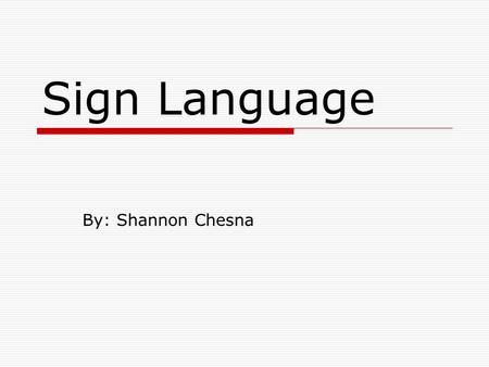 Sign Language By: Shannon Chesna.