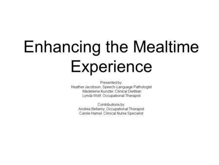 Enhancing the Mealtime Experience Presented by: Heather Jacobson, Speech-Language Pathologist Madeleine Kunzler, Clinical Dietitian Lynda Wolf, Occupational.