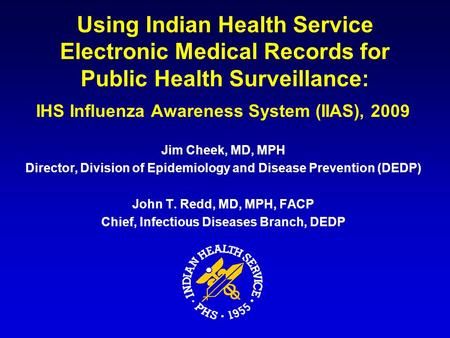 Using Indian Health Service Electronic Medical Records for Public Health Surveillance: IHS Influenza Awareness System (IIAS), 2009 Jim Cheek, MD, MPH Director,