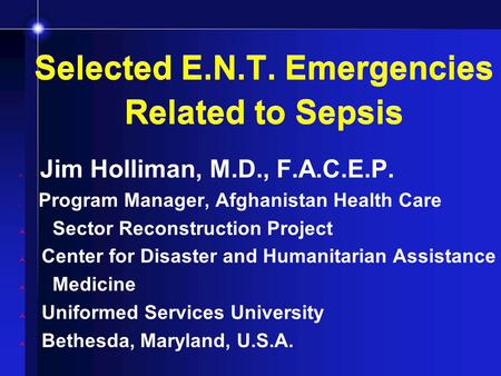 Selected E.N.T. Emergencies Related to Sepsis Jim Holliman, M.D., F.A.C.E.P. Program Manager, Afghanistan Health Care Sector Reconstruction Project Center.