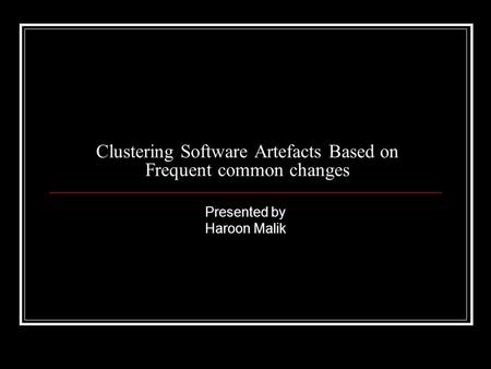 Clustering Software Artefacts Based on Frequent common changes Presented by Haroon Malik.
