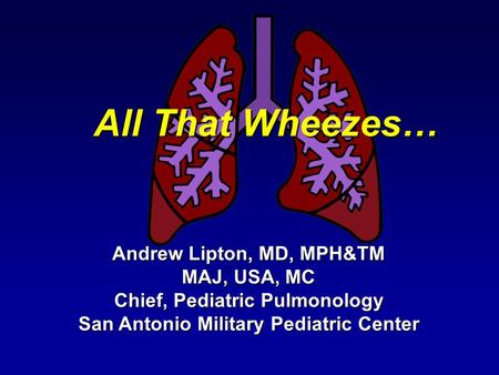 All That Wheezes… Andrew Lipton, MD, MPH&TM MAJ, USA, MC Chief, Pediatric Pulmonology San Antonio Military Pediatric Center.