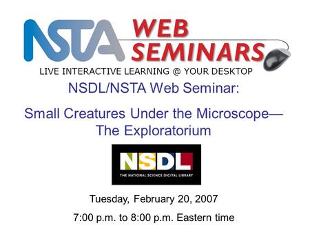 LIVE INTERACTIVE YOUR DESKTOP Tuesday, February 20, 2007 7:00 p.m. to 8:00 p.m. Eastern time NSDL/NSTA Web Seminar: Small Creatures Under the.