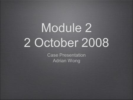 Module 2 2 October 2008 Case Presentation Adrian Wong Case Presentation Adrian Wong.