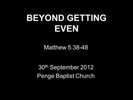 BEYOND GETTING EVEN Matthew 5:38-48 30 th September 2012 Penge Baptist Church.