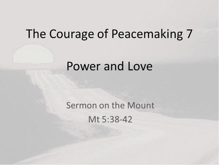 The Courage of Peacemaking 7 Power and Love Sermon on the Mount Mt 5:38-42.