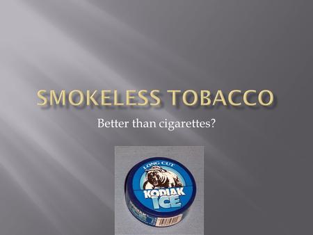 Better than cigarettes?.  Snuff- Finely ground tobacco that is either sniffed through the nose or placed between the lip and gum.  Chew- Shredded tobacco.
