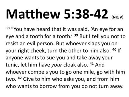 Matthew 5:38-42 (NKJV) 38 “You have heard that it was said, ‘An eye for an eye and a tooth for a tooth.’ 39 But I tell you not to resist an evil person.