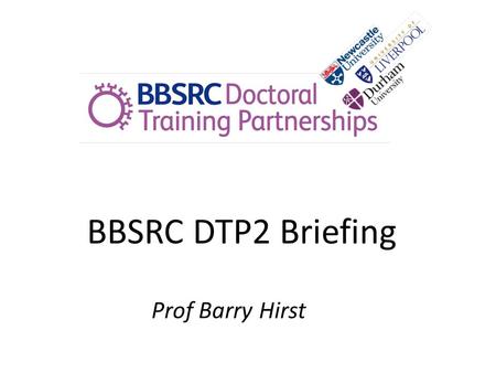 BBSRC DTP2 Briefing Prof Barry Hirst. Sept 2015 entry 1 of 12 DTP’s Need to fit BBSRC remit/strategic priorities 16 studentships per annum across partnership.