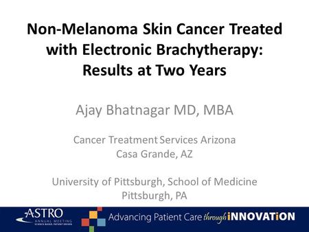 Non-Melanoma Skin Cancer Treated with Electronic Brachytherapy: Results at Two Years Ajay Bhatnagar MD, MBA Cancer Treatment Services Arizona Casa Grande,