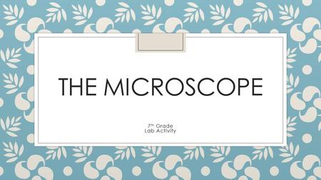 THE MICROSCOPE 7 th Grade Lab Activity. Do Now… ◦ Which of the scientists who contributed to the development of the cell theory do you think is the most.
