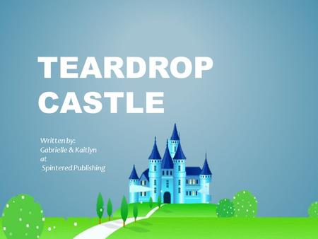 TEARDROP CASTLE Written by: Gabrielle & Kaitlyn at Spintered Publishing.
