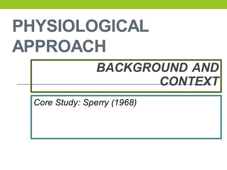 PHYSIOLOGICAL APPROACH BACKGROUND AND CONTEXT Core Study: Sperry (1968)