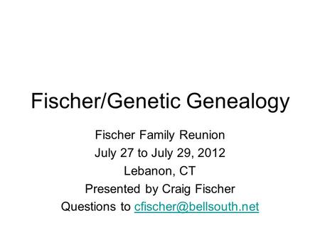 Fischer/Genetic Genealogy Fischer Family Reunion July 27 to July 29, 2012 Lebanon, CT Presented by Craig Fischer Questions to