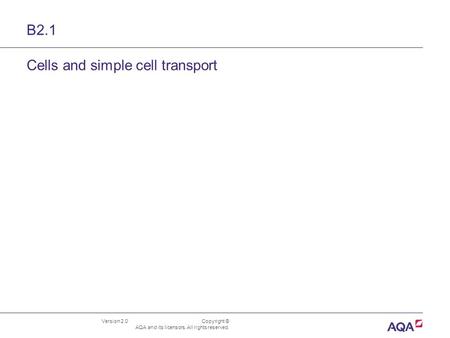 Version 2.0 Copyright © AQA and its licensors. All rights reserved. B2.1 Cells and simple cell transport.